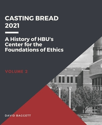 Casting Bread: A History of HBU's Center for the Foundations of Ethics by Baggett, David
