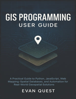 GIS Programming User Guide: A Practical Guide to Python, JavaScript, Web Mapping, Spatial Databases, and Automation for Real-World Geospatial Solution by Quest, Evan