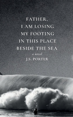 Father, I Am Losing My Footing in This Place Beside the Sea by Porter, J. S.