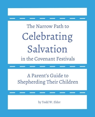 Celebrating Salvation in the Covenant Festivals: A Parent's Guide to Shepherding Their Children by Elder, Todd W.