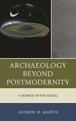Archaeology beyond Postmodernity: A Science of the Social by Martin, Andrew M.