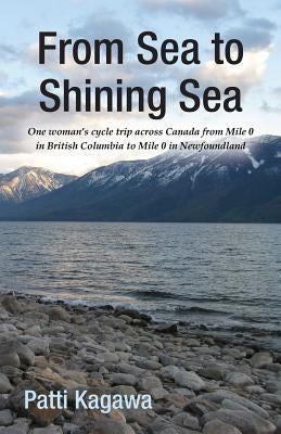 From Sea to Shining Sea: One Woman's Cycle Trip Across Canada from Mile 0 in British Columbia to Mile 0 in Newfoundland by Kagawa, Patti