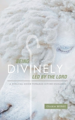 Being Divinely Led by the Lord: A Biblical Guide Towards Divine Guidance by Morsi, Chukie