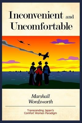 Inconvenient and Uncomfortable: Transcending Japan's Comfort Women Paradigm by Wordsworth, Marshall