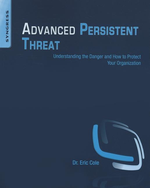 Advanced Persistent Threat: Understanding the Danger and How to Protect Your Organization by Cole, Eric