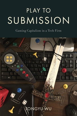 Play to Submission: Gaming Capitalism in a Tech Firm by Wu, Tongyu