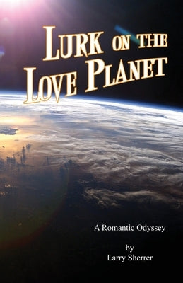 Lurk on the Love Planet: A Romantic Odyssey by Sherrer, Larry L.