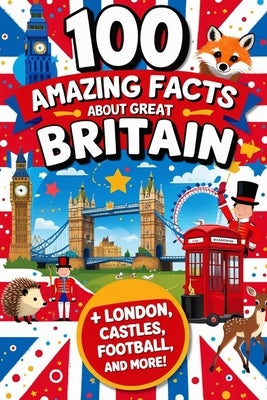 100 Amazing Facts About Great Britain: Mind-Blowing Fun Facts About Great Britain, Interesting Facts About Great Britain for Smart Kids, Everything Yo by James, Scott D.