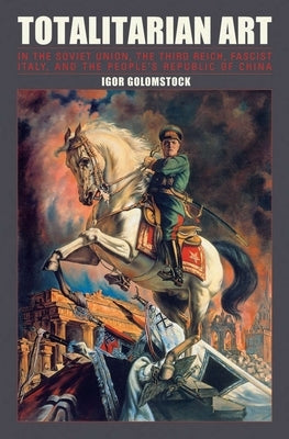 Totalitarian Art: In the Soviet Union, the Third Reich, Fascist Italy and the People's Republic of China by Golomstock, Igor