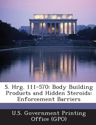 S. Hrg. 111-570: Body Building Products and Hidden Steroids: Enforcement Barriers by U. S. Government Printing Office (Gpo)