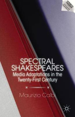Spectral Shakespeares: Media Adaptations in the Twenty-First Century by Calbi, M.
