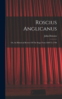 Roscius Anglicanus: Or, An Historical Review Of The Stage From 1660 To 1706 by Downes, John