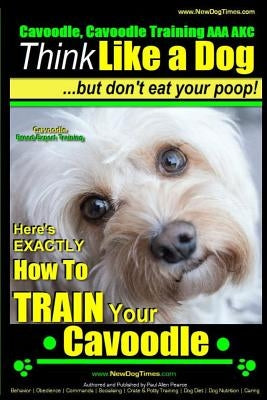 Cavoodle, Cavoodle Training AAA Akc: - Think Like a Dog But Don't Eat Your Poop! - Cavoodle Expert Dog Training -: Here's Exactly How to Train Your Ca by Pearce, Paul Allen