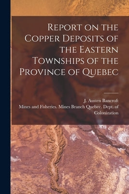 Report on the Copper Deposits of the Eastern Townships of the Province of Quebec [microform] by Bancroft, J. Austen (Joseph Austen)