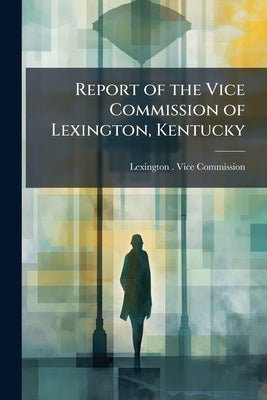 Report of the Vice Commission of Lexington, Kentucky by Lexington (Ky ). Vice Commission
