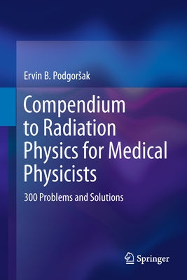 Compendium to Radiation Physics for Medical Physicists: 300 Problems and Solutions by Podgorsak, Ervin B.