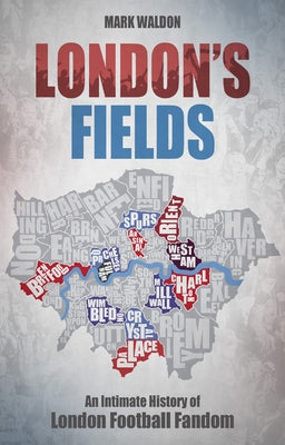 London's Fields: An Intimate History of London Football Fandom by Waldon, Mark