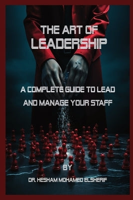 The Art of Leadership: A Complete Guide to Lead and Manage Your Staff by Elsherif, Hesham Mohamed