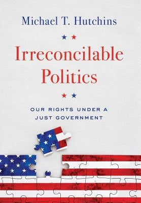 Irreconcilable Politics: Our Rights Under a Just Government by Hutchins, Michael T.