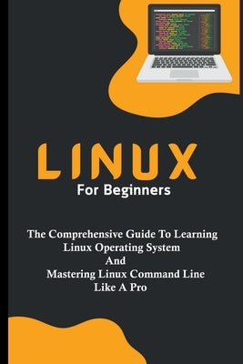 Linux For Beginners: The Comprehensive Guide To Learning Linux Operating System And Mastering Linux Command Line Like A Pro by Lumiere, Voltaire