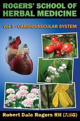 Rogers' School of Herbal Medicine Volume Three: Cardiovascular System by Rogers Rh, Robert Dale