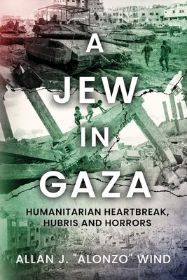 A Jew In Gaza: Humanitarian Heartbreak, Hubris and Horrors by Wind, Allan J. Alonzo