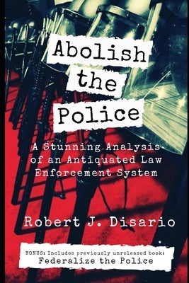 Abolish The Police: A Stunning Analysis of an Antiquated Law Enforcement System by Disario, Robert J.