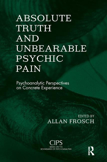Absolute Truth and Unbearable Psychic Pain: Psychoanalytic Perspectives on Concrete Experience by Frosch, Allan