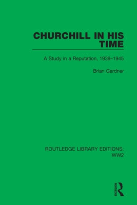 Churchill in His Time: A Study in a Reputation, 1939-1945 by Gardner, Brian