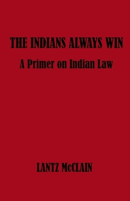 The Indians Always Win: A Primer on Indian Law by McClain, Lantz