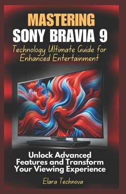 Mastering Sony Bravia 9 Technology Ultimate Guide for Enhanced Entertainment: Unlock Advanced Features and Transform Your Viewing Experience by Technova, Elara