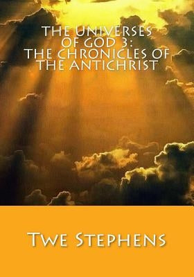 The Universes of God 3: The Chronicles of the Antichrist: The Second Coming of Jesus Christ by Stephens, Twe