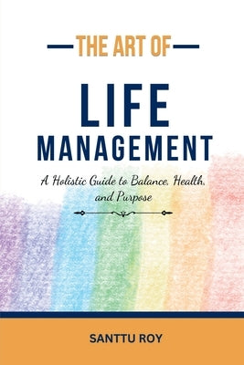 The Art of Life Management: A Holistic Guide to Balance, Health, and Purpose by Santu Roy