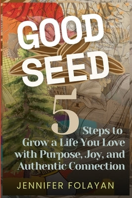 Good Seed: 5 Steps to Grow a Life You Love with Purpose, Joy, and Authentic Connection by Folayan, Jennifer Margaux