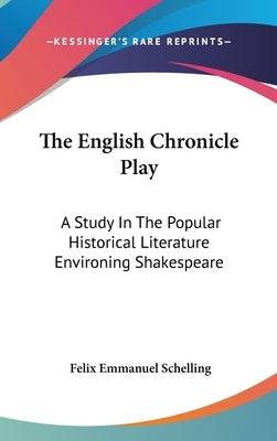 The English Chronicle Play: A Study In The Popular Historical Literature Environing Shakespeare by Schelling, Felix Emmanuel