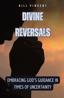 Divine Reversals: Embracing God's Guidance in Times of Uncertainty by Vincent, Bill