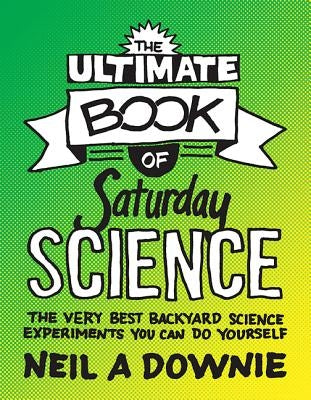 The Ultimate Book of Saturday Science: The Very Best Backyard Science Experiments You Can Do Yourself by Downie, Neil A.