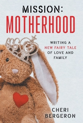 Mission: Motherhood: Writing a New Fairy Tale of Love and Family by Bergeron, Cheri
