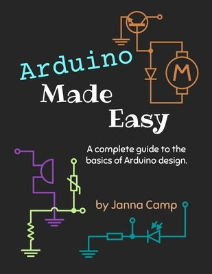 Arduino Made Easy: A complete guide to the basics of Arduino design. by Camp, Janna
