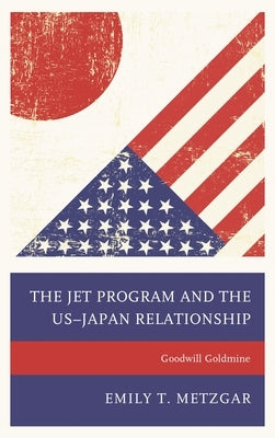 The Jet Program and the Us-Japan Relationship: Goodwill Goldmine by Metzgar, Emily T.