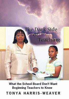 The Dark Side of Teaching: What the School Board Don't Want Beginning Teachers to Know by Harris-Weaver, Tonya