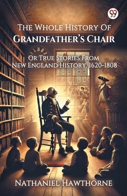 The Whole History Of Grandfather s Chair Or True Stories From New England History, 1620-1808 by Hawthorne, Nathaniel
