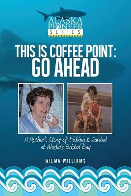 This Is Coffee Point: Go Ahead: A Mother's Story of Fishing & Survival at Alaska's Bristol Bay by Williams, Wilma