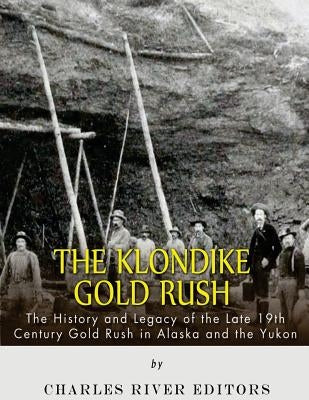 The Klondike Gold Rush: The History of the Late 19th Century Gold Rush in Alaska and the Yukon by Charles River