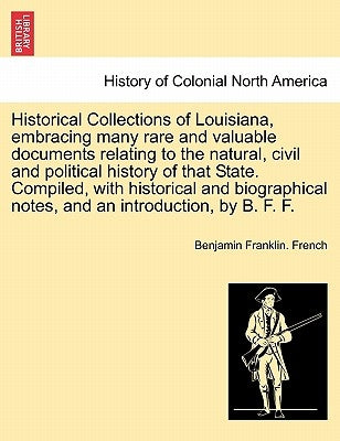 Historical Collections of Louisiana, Embracing Many Rare and Valuable Documents Relating to the Natural, Civil and Political History of That State. Co by French, Benjamin Franklin