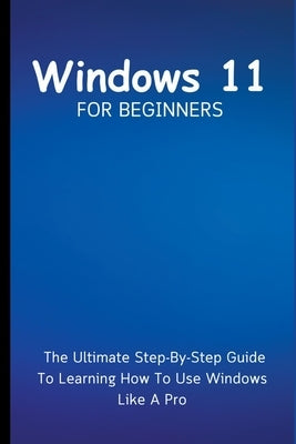 Windows 11 For Beginners: The Ultimate Step-By-Step Guide To Learning How To Use Windows Like A Pro by Lumiere, Voltaire