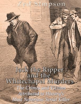 Jack the Ripper and the Whitechapel Murders: The Crimes and Victims Attributed to History's Most Notorious Serial Killer by Simpson, Zed
