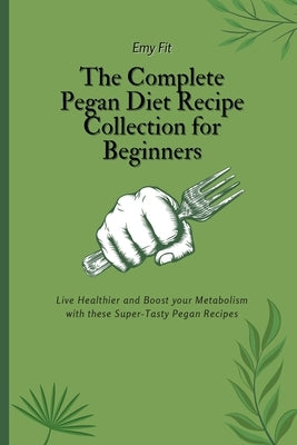The Complete Pegan Diet Recipe Collection for Beginners: Live Healthier and Boost your Metabolism with these Super-Tasty Pegan Recipes by Fit, Emy