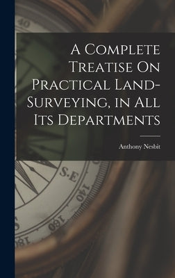 A Complete Treatise On Practical Land-Surveying, in All Its Departments by Nesbit, Anthony