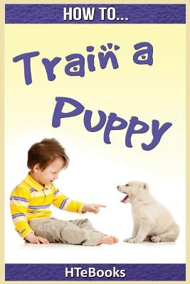 How To Train a Puppy: Quick Start Guide by Htebooks